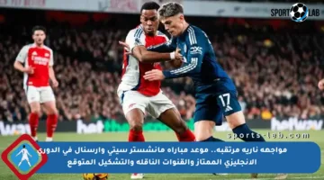 مواجهة نارية مرتقبة.. موعد مباراة مانشستر سيتي وأرسنال في الدوري الإنجليزي الممتاز والقنوات الناقلة والتشكيل المتوقع